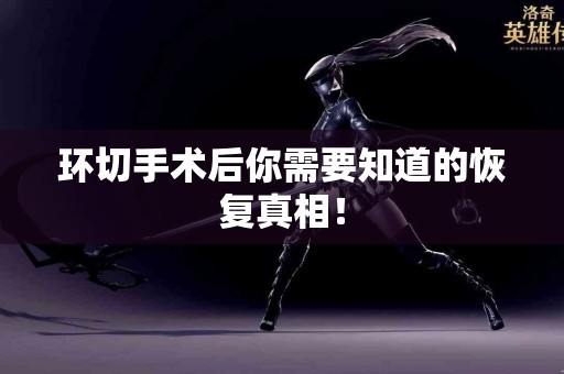 环切手术后你需要知道的恢复真相！