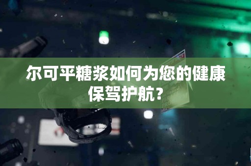 尔可平糖浆如何为您的健康保驾护航？