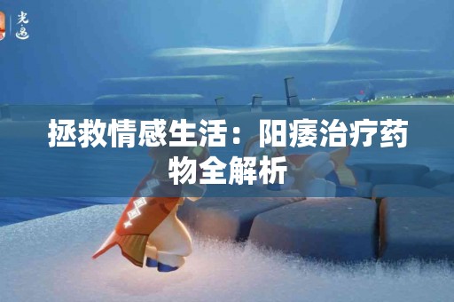 拯救情感生活：阳痿治疗药物全解析