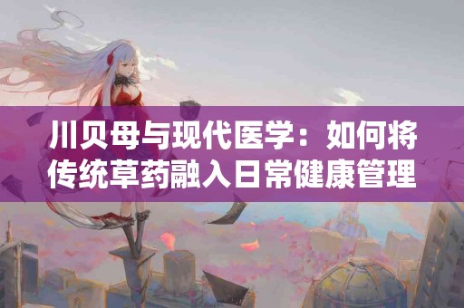 川贝母与现代医学：如何将传统草药融入日常健康管理？