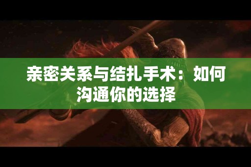 亲密关系与结扎手术：如何沟通你的选择