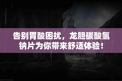 告别胃酸困扰，龙胆碳酸氢钠片为你带来舒适体验！