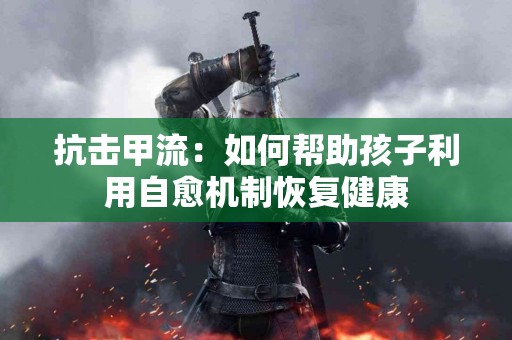 抗击甲流：如何帮助孩子利用自愈机制恢复健康