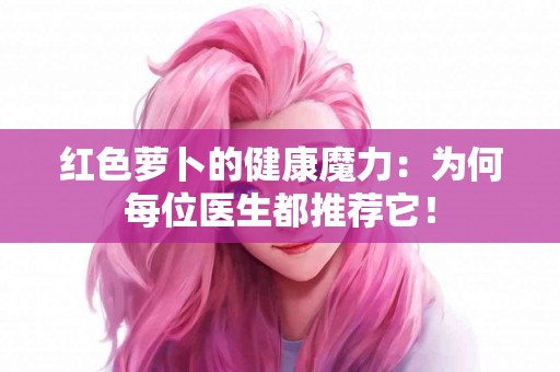 红色萝卜的健康魔力：为何每位医生都推荐它！