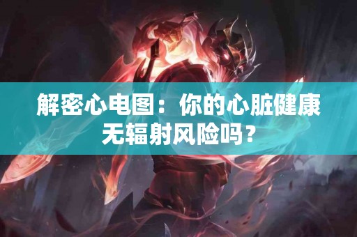 解密心电图：你的心脏健康无辐射风险吗？