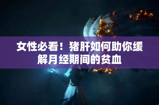 女性必看！猪肝如何助你缓解月经期间的贫血