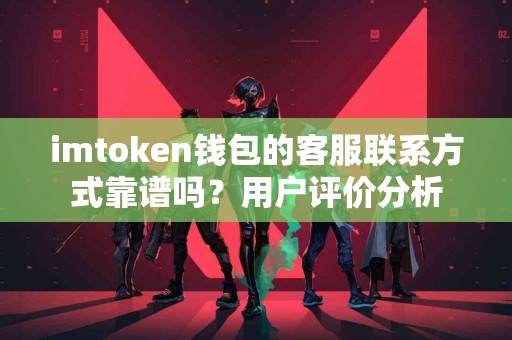 imtoken钱包的客服联系方式靠谱吗？用户评价分析