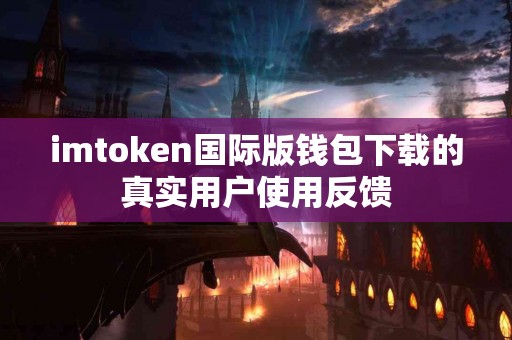 imtoken国际版钱包下载的真实用户使用反馈