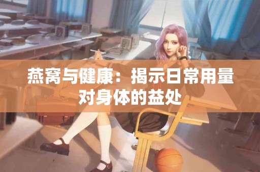 燕窝与健康：揭示日常用量对身体的益处