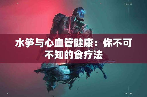 水笋与心血管健康：你不可不知的食疗法