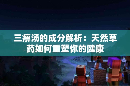 三痹汤的成分解析：天然草药如何重塑你的健康