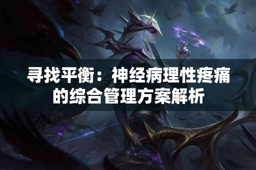 寻找平衡：神经病理性疼痛的综合管理方案解析