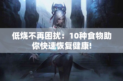低烧不再困扰：10种食物助你快速恢复健康!