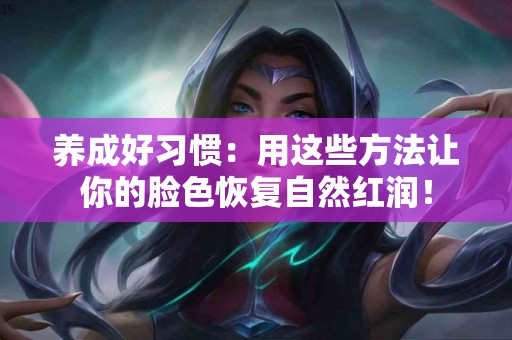 养成好习惯：用这些方法让你的脸色恢复自然红润！