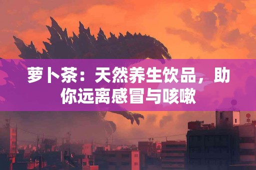 萝卜茶：天然养生饮品，助你远离感冒与咳嗽