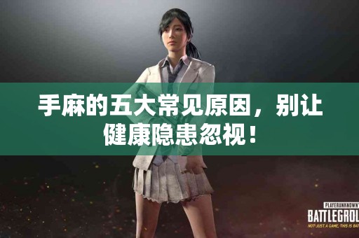 手麻的五大常见原因，别让健康隐患忽视！