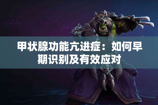 甲状腺功能亢进症：如何早期识别及有效应对