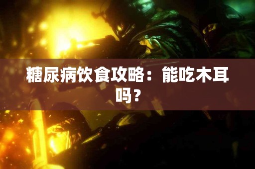 糖尿病饮食攻略：能吃木耳吗？