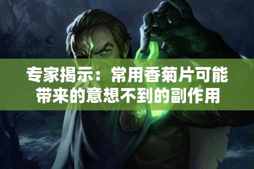 专家揭示：常用香菊片可能带来的意想不到的副作用