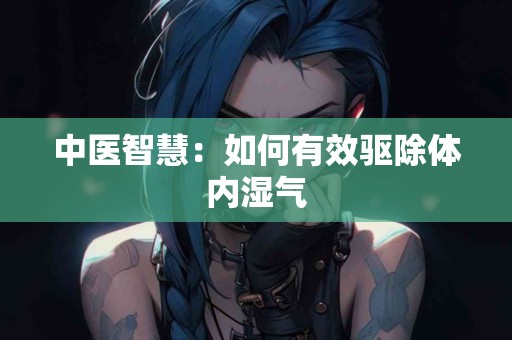 中医智慧：如何有效驱除体内湿气