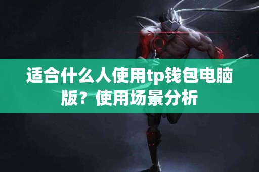 适合什么人使用tp钱包电脑版？使用场景分析
