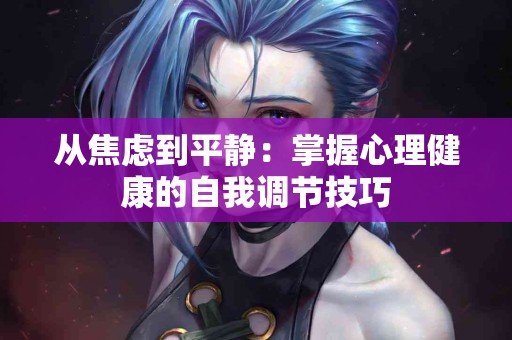 从焦虑到平静：掌握心理健康的自我调节技巧