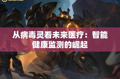 从病毒灵看未来医疗：智能健康监测的崛起