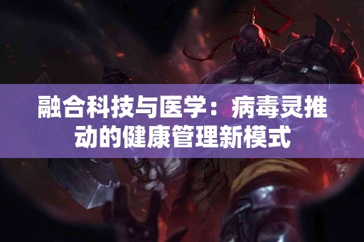 融合科技与医学：病毒灵推动的健康管理新模式
