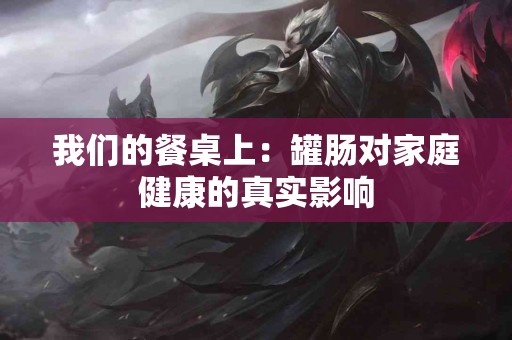 我们的餐桌上：罐肠对家庭健康的真实影响