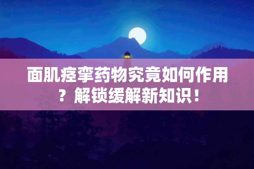 面肌痉挛药物究竟如何作用？解锁缓解新知识！