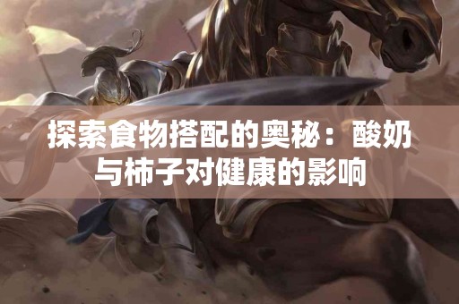 探索食物搭配的奥秘：酸奶与柿子对健康的影响