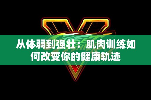 从体弱到强壮：肌肉训练如何改变你的健康轨迹
