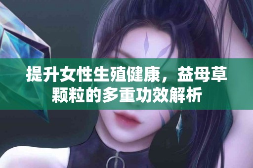 提升女性生殖健康，益母草颗粒的多重功效解析