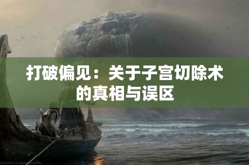 打破偏见：关于子宫切除术的真相与误区