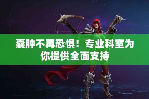 囊肿不再恐惧！专业科室为你提供全面支持