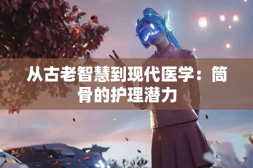 从古老智慧到现代医学：筒骨的护理潜力