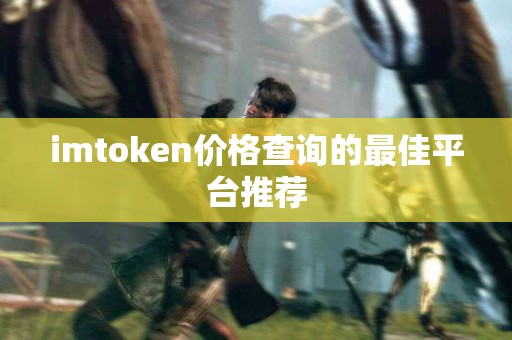 imtoken价格查询的最佳平台推荐