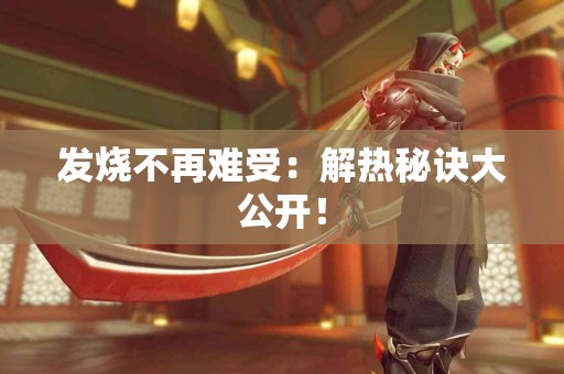 发烧不再难受：解热秘诀大公开！
