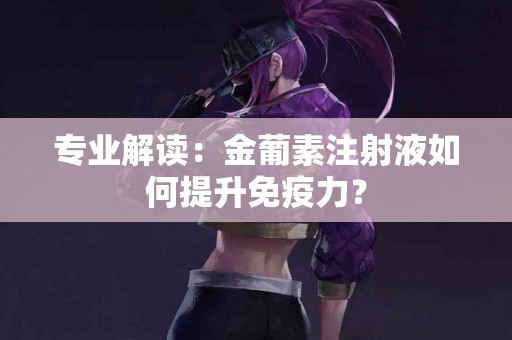 专业解读：金葡素注射液如何提升免疫力？