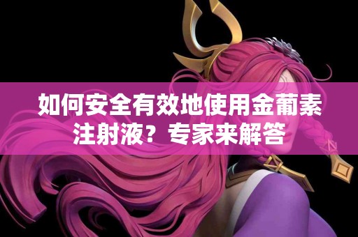 如何安全有效地使用金葡素注射液？专家来解答