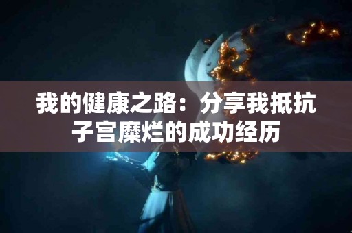 我的健康之路：分享我抵抗子宫糜烂的成功经历