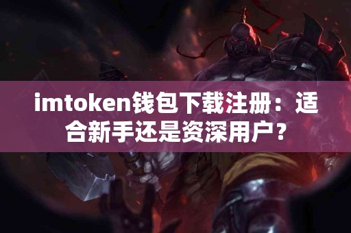 imtoken钱包下载注册：适合新手还是资深用户？