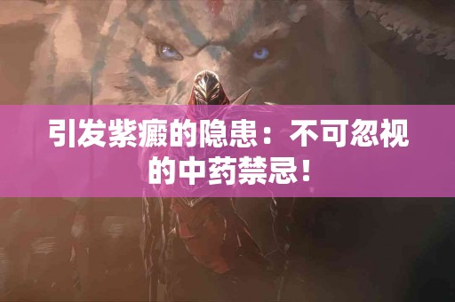引发紫癜的隐患：不可忽视的中药禁忌！