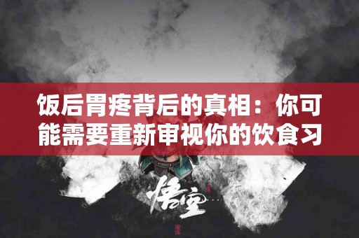 饭后胃疼背后的真相：你可能需要重新审视你的饮食习惯！