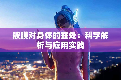 被膜对身体的益处：科学解析与应用实践