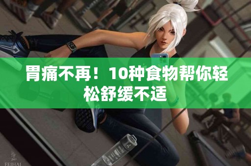 胃痛不再！10种食物帮你轻松舒缓不适