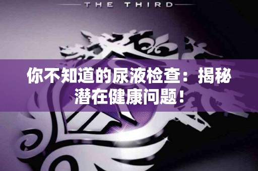你不知道的尿液检查：揭秘潜在健康问题！