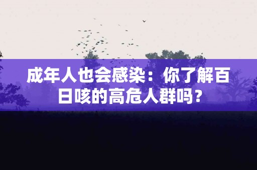 成年人也会感染：你了解百日咳的高危人群吗？