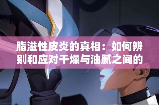 脂溢性皮炎的真相：如何辨别和应对干燥与油腻之间的困扰