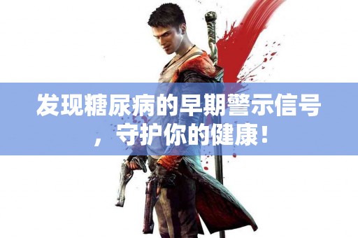 发现糖尿病的早期警示信号，守护你的健康！